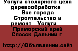 Услуги столярного цеха (деревообработка) - Все города Строительство и ремонт » Услуги   . Приморский край,Спасск-Дальний г.